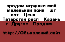 продам игрушки мой маленький пони 3 шт лот › Цена ­ 1 500 - Татарстан респ., Казань г. Другое » Продам   